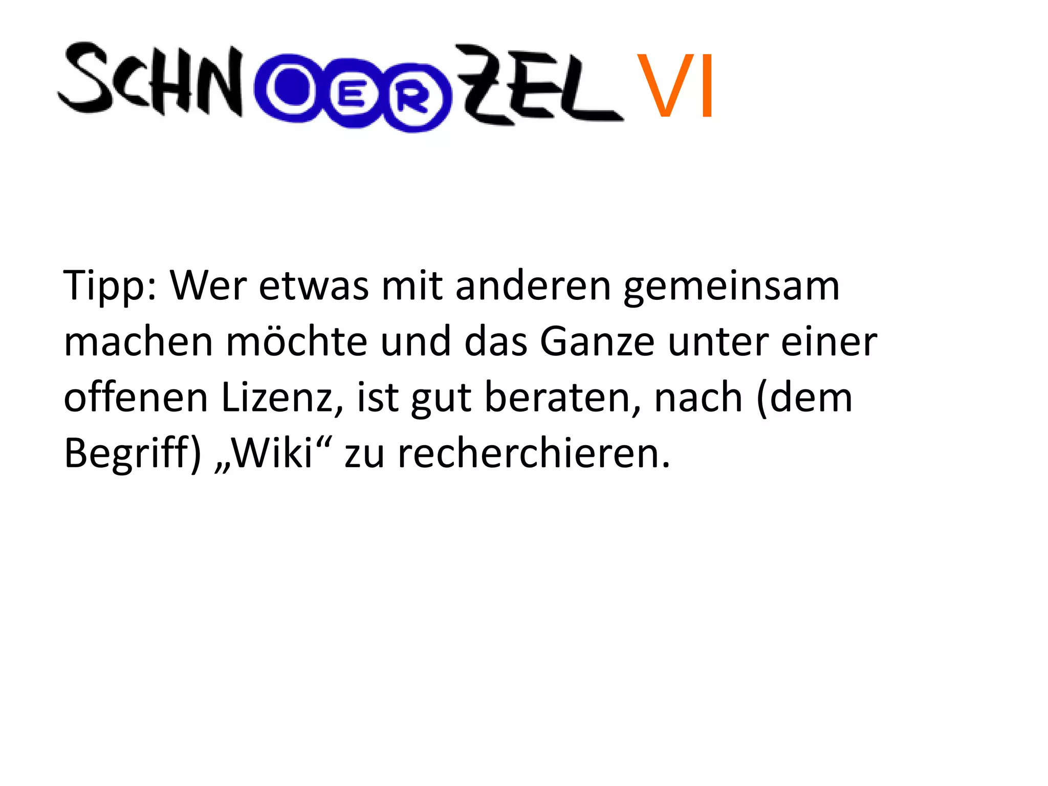 Tipp: Wer etwas mit anderen gemeinsam
machen möchte und das Ganze unter einer
offenen Lizenz, ist gut beraten, nach (dem
Begriff) „Wiki“ zu recherchieren.
VI
 