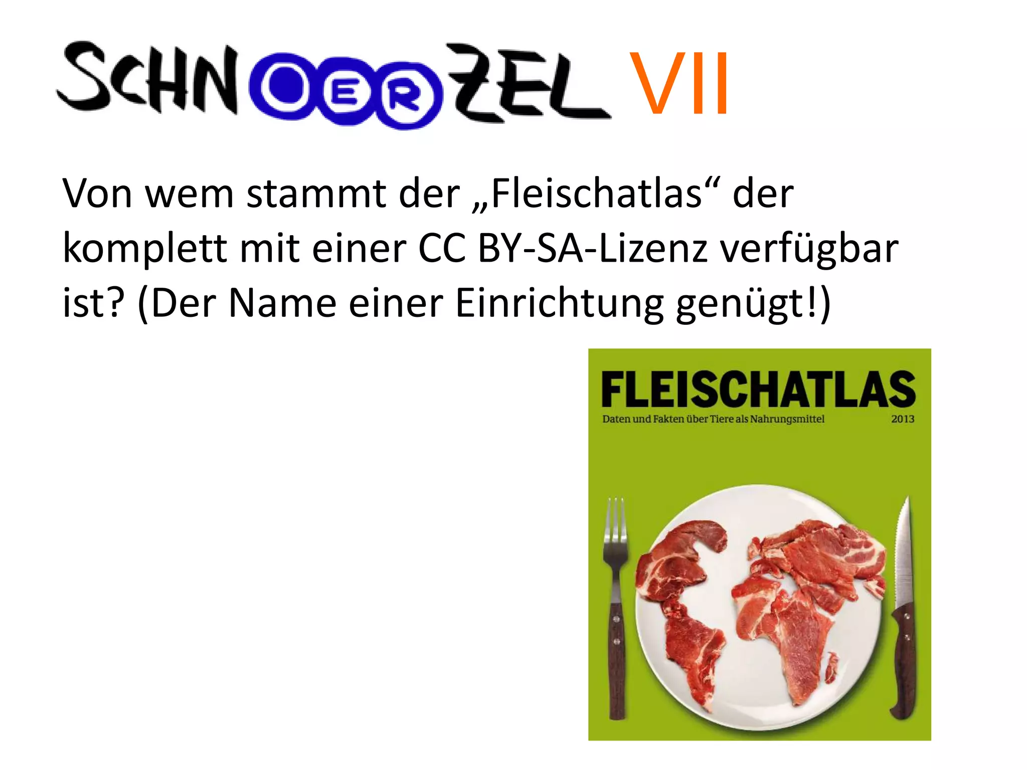 Von wem stammt der „Fleischatlas“ der
komplett mit einer CC BY-SA-Lizenz verfügbar
ist? (Der Name einer Einrichtung genügt!)
VII
 