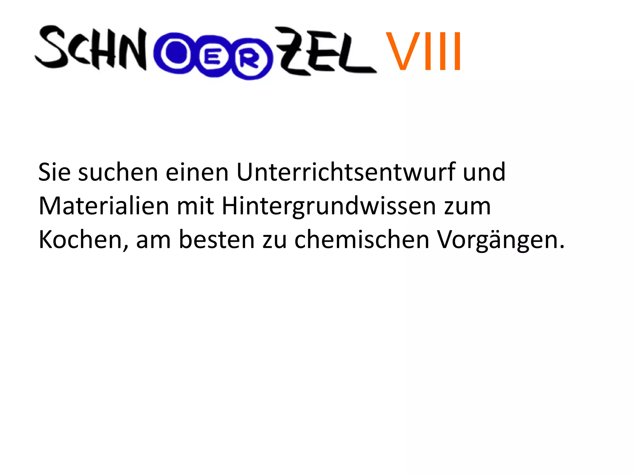Sie suchen einen Unterrichtsentwurf und
Materialien mit Hintergrundwissen zum
Kochen, am besten zu chemischen Vorgängen.
VIII
 