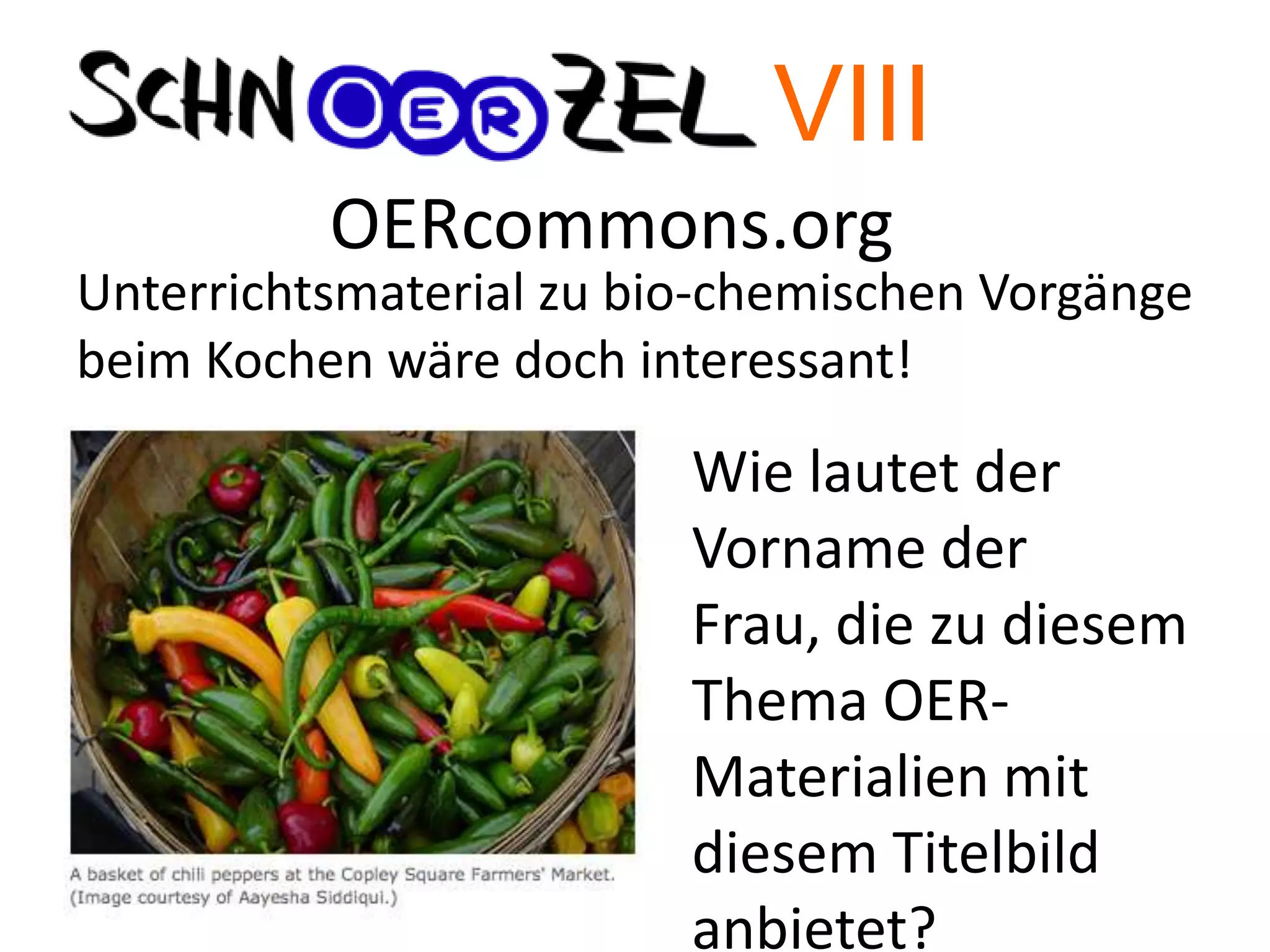 OERcommons.org
Unterrichtsmaterial zu bio-chemischen Vorgänge
beim Kochen wäre doch interessant!
Wie lautet der
Vorname der
Frau, die zu diesem
Thema OER-
Materialien mit
diesem Titelbild
anbietet?
VIII
 