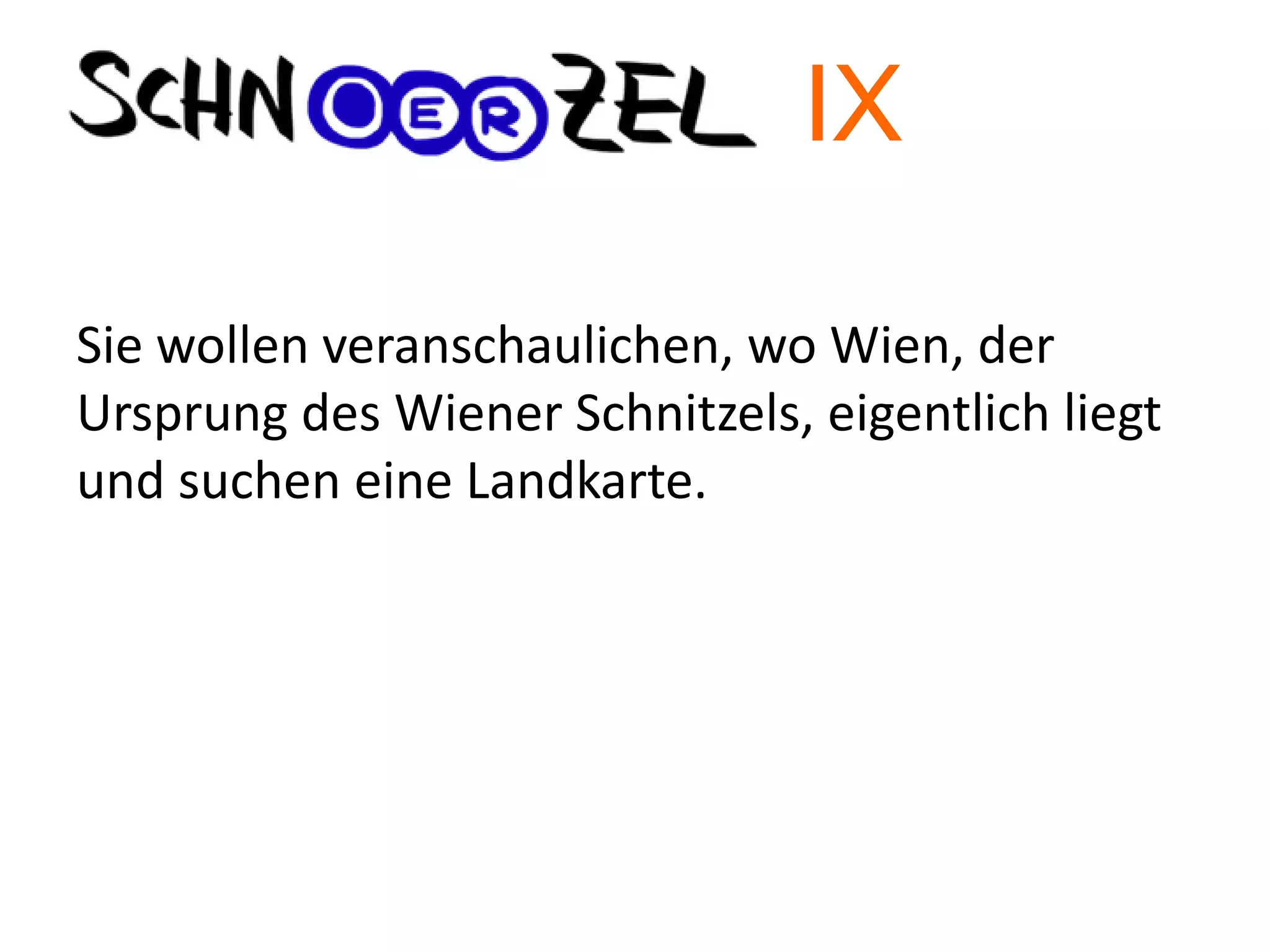 Sie wollen veranschaulichen, wo Wien, der
Ursprung des Wiener Schnitzels, eigentlich liegt
und suchen eine Landkarte.
IX
 