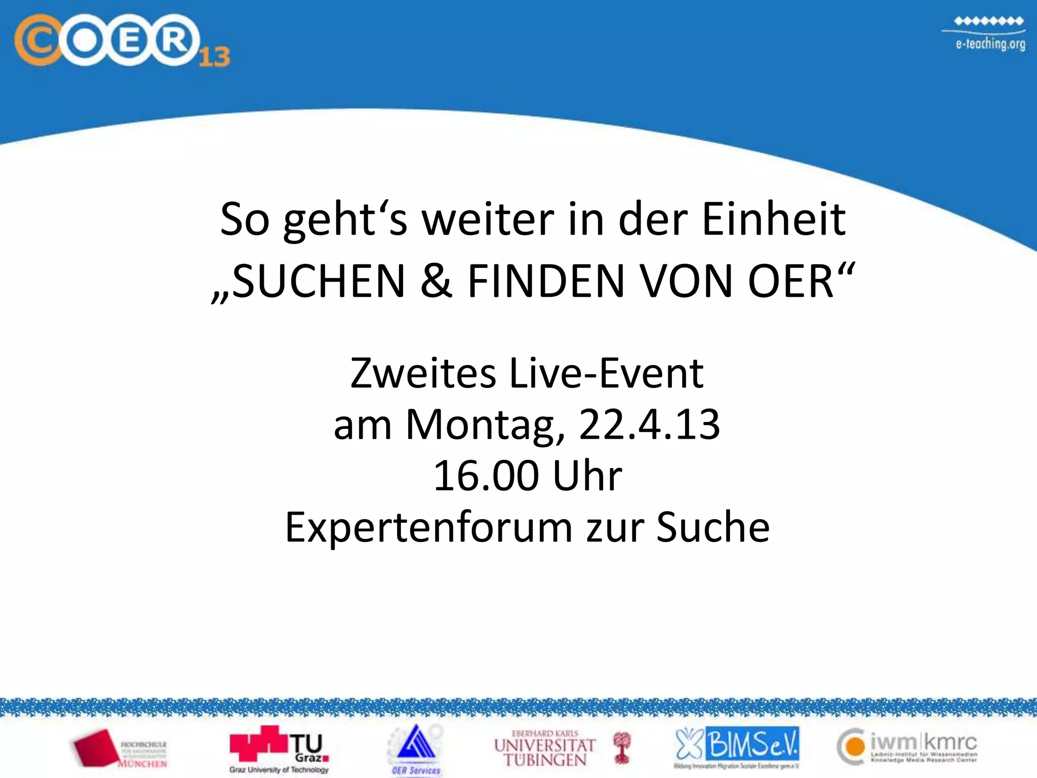 So geht‘s weiter in der Einheit
„SUCHEN & FINDEN VON OER“
Zweites Live-Event
am Montag, 22.4.13
16.00 Uhr
Expertenforum zur Suche
 