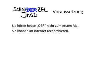 Voraussetzung	
  
	
  
Sie	
  hören	
  heute	
  „OER“	
  nicht	
  zum	
  ersten	
  Mal.	
  
Sie	
  können	
  im	
  Interne...
