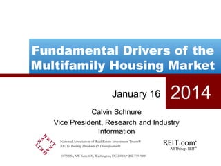 Fundamental Drivers of the
Multifamily Housing Market
January 16

2014

Calvin Schnure
Vice President, Research and Industry
Information
National Association of Real Estate Investment Trusts®
REITs: Building Dividends & Diversification®
1875 I St, NW Suite 600, Washington, DC 20006 • 202-739-9400

 