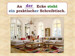 An _____ Ecke steht
ein praktischer Schreibtisch.
der
 