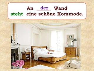 An ______ Wand
steht eine schöne Kommode.
der
 