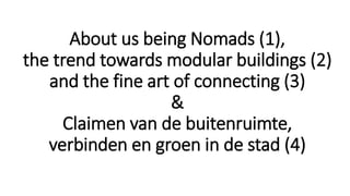 About us being Nomads (1),
the trend towards modular buildings (2)
and the fine art of connecting (3)
&
Claimen van de buitenruimte,
verbinden en groen in de stad (4)
 