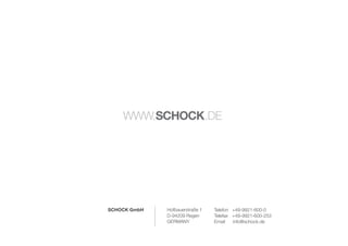 WWW.SCHOCK.DE




SCHOCK GmbH   Hofbauerstraße 1   Telefon +49-9921-600-0
              D-94209 Regen      Telefax +49-9921-600-253
              GERMANY            Email   info@schock.de
 