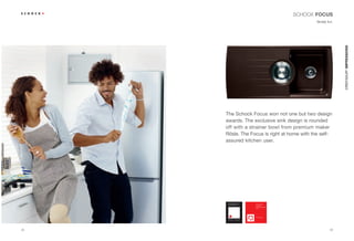 SCHOCK FOCUS
                                              Simply fun.




                                                            CRISTADUR® IMPRESSIONS
     The Schock Focus won not one but two design
     awards. The exclusive sink design is rounded
     off with a strainer bowl from premium maker
     Rösle. The Focus is right at home with the self-
     assured kitchen user.




28                                                     29
 
