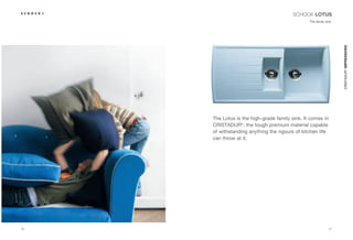 SCHOCK LOTUS
                                                The family sink.




                                                                   CRISTADUR® IMPRESSIONS
     The Lotus is the high-grade family sink. It comes in
     CRISTADUR®, the tough premium material capable
     of withstanding anything the rigours of kitchen life
     can throw at it.




36                                                           37
 