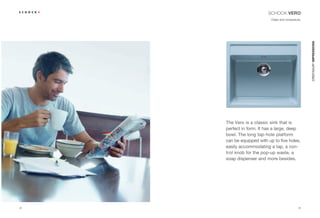 SCHOCK VERO
                            Class and composure.




                                                   CRISTADUR® IMPRESSIONS
     The Vero is a classic sink that is
     perfect in form. It has a large, deep
     bowl. The long tap-hole platform
     can be equipped with up to five holes,
     easily accommodating a tap, a con-
     trol knob for the pop-up waste, a
     soap dispenser and more besides.




48                                            49
 