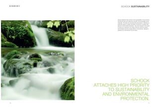 SCHOCK SUSTAINABILITY




              Schock attaches high priority to the sustainability of its products.
              All Schock sinks are made from long-life, environmentally sound
              materials. The sinks are manufactured exclusively in Germany to
              extremely rigorous quality standards. Production complies with
              German environmental standards – the most stringent in the world.
              Continuous investment and state-of-the-art resource-saving
              technologies promote energy-efficient manufacture, helping to
              preserve our environment for the future.




                   SCHOCK
     ATTACHES HIGH PRIORITY
          TO SUSTAINABILITY
        AND ENVIRONMENTAL
               PROTECTION.
10                                                                            11
 