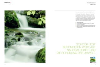 Nachhaltigkeit
                                                               Freude am Alltag




                 schock legt besonderen Wert auf die Nachhaltigkeit seiner
                 produkte und seiner produktion. Alle schock spülen bestehen
                 aus langlebigen und ökologisch unbedenklichen Materialien.
                 die spülen werden ausschließlich in deutschland unter höch-
                 sten Qualitätsmaßstäben hergestellt. die produktion entspricht
                 den deutschen Umweltstandards – den strengsten in der Welt.
                 permanente investitionen und neueste, ressourcenschonende
                 technologien fördern die energieeffiziente Herstellung und
                 helfen somit unsere Umwelt langfristig zu erhalten.

                 •   Natürliche Materialien
                 •   durchschnittliche lebensdauer von mehr als 20 Jahren
                 •   Ökologisch unbedenklich
                 •   Nutzung von erneuerbaren energien im produktionsprozess
                 •   Made in Germany – gefertigt nach deutschen Umwelt- und
                     Qualitätsstandards




                 SCHOCK LEGT
          BESONDEREN WERT AUF
            NACHHALTIGKEIT UND
     DIE SCHONUNG DER UMWELT.


14                                                                            15
 