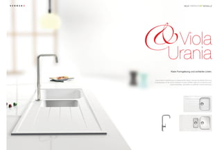 ®
                                            NEUE                            MODELLE




                    Viola
                   Urania
                        Klare Formgebung und schlanke Linien.


 Eine moderne Linienführung von bestechender Klarheit zeichnet das Modell VIOLA aus.
In Kombination mit der extrem schlanken Armatur URANIA ergibt sich ein absolut purist-
                       isches Gesamtbild, das perfekt mit grifflosen Fronten harmoniert.
 