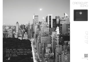 ®
                                  CRISTADUR
                                       SOHO




                                                    N-100 S




                                                     N-100




                                                     N-150




7:45 pm, NYC, thankful for the
wonderful trip, ﬁnally arriving
in my little apartment in Soho.
Love my life, love my Soho –
made by SCHOCK.
                                       www.schock.de/soho

                                                       89
 