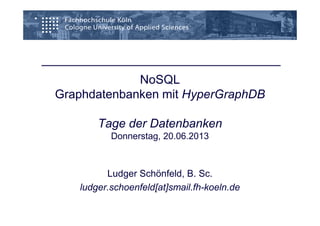 NoSQL
Graphdatenbanken mit HyperGraphDB
Tage der Datenbanken
Donnerstag, 20.06.2013
Ludger Schönfeld, B. Sc.
ludger.schoenfeld[at]smail.fh-koeln.de
 