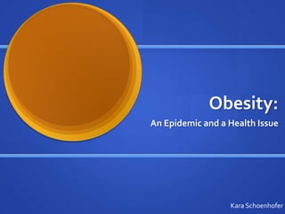 Obesity:
An Epidemic and a Health Issue
Kara Schoenhofer
 