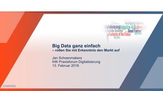 Big Data ganz einfach
– rollen Sie mit Erkenntnis den Markt auf
Jan Schoenmakers
IHK Praxisforum Digitalisierung
13. Februar 2018
 