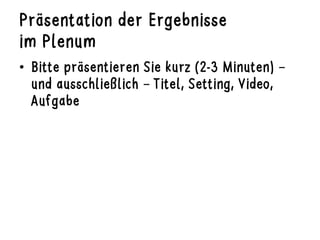 Präsentation der Ergebnisse
im Plenum
•  Bitte präsentieren Sie kurz (2-3 Minuten) –
und ausschließlich – Titel, Setting, Video,
Aufgabe
 