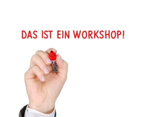 DAS IST EIN WORKSHOP!
 
