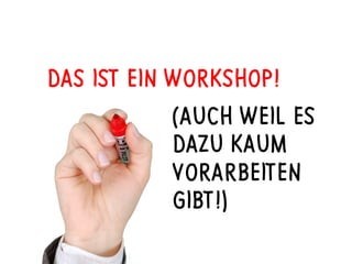 DAS IST EIN WORKSHOP!
(AUCH WEIL ES
DAZU KAUM
VORARBEITEN
GIBT!)
 