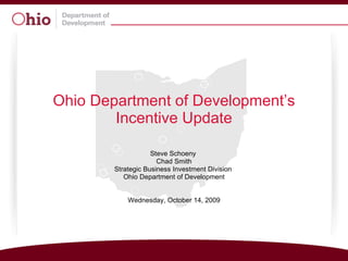 Ohio Department of Development’s Incentive Update Steve Schoeny  Chad Smith Strategic Business Investment Division  Ohio Department of Development Wednesday, October 14, 2009 