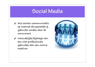 Social Media
✓ alle soorten communicatie
  op internet die gemaakt &
  gebruikt worden door de
  consument
✓ inhoudelijke bijdrage van
  een niet-professionele
  gebruiker aan een online
  medium
 