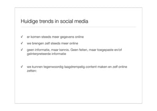 Huidige trends in social media

✓   er komen steeds meer gegevens online
✓   we brengen zelf steeds meer online
✓   geen informatie, maar kennis. Geen feiten, maar toegepaste en/of
    geïnterpreteerde informatie


✓   we kunnen tegenwoordig laagdrempelig content maken en zelf online
    zetten:
 