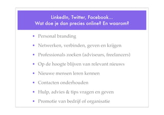 LinkedIn, Twitter, Facebook...
 Wat doe je dan precies online? En waarom?

• Personal branding

• Netwerken, verbinden, geven en krijgen

• Professionals zoeken (adviseurs, freelancers)

• Op de hoogte blijven van relevant nieuws

• Nieuwe mensen leren kennen

• Contacten onderhouden

• Hulp, advies & tips vragen en geven

• Promotie van bedrijf of organisatie
 