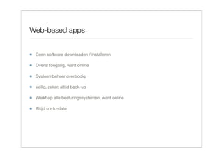 Web-based apps


 Geen software downloaden / installeren

 Overal toegang, want online

 Systeembeheer overbodig

 Veilig, zeker, altijd back-up

 Werkt op alle besturingssystemen, want online

 Altijd up-to-date
 