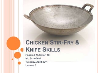 CHICKEN STIR-FRY &
KNIFE SKILLS
Foods & Nutrition 10
Mr. Schofield
Tuesday, April 22nd
Lesson 5
 