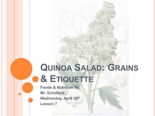 QUINOA SALAD: GRAINS
& ETIQUETTE
Foods & Nutrition 10
Mr. Schofield
Wednesday, April 30th
Lesson 7
 
