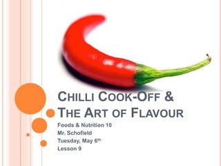 CHILLI COOK-OFF &
THE ART OF FLAVOUR
Foods & Nutrition 10
Mr. Schofield
Tuesday, May 6th
Lesson 9
 