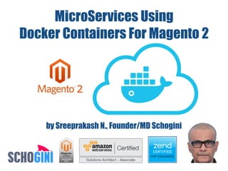 MicroServices Using
Docker Containers For Magento 2
by Sreeprakash N., Founder/MD Schogini
 