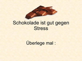Schokolade ist gut gegen Stress Überlege mal : 