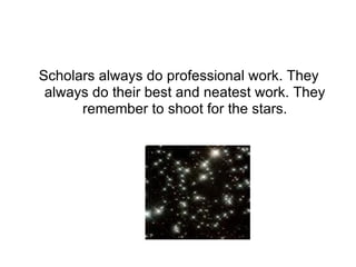 Scholars always do professional work. They always do their best and neatest work. They remember to shoot for the stars. 