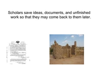 Scholars save ideas, documents, and unfinished work so that they may come back to them later. 