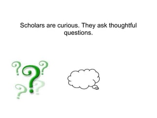 Scholars are curious. They ask thoughtful questions. 