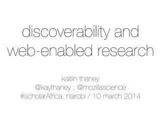kaitlin thaney
@kaythaney ; @mozillascience
#scholarAfrica, nairobi / 10 march 2014
discoverability and
web-enabled research
 