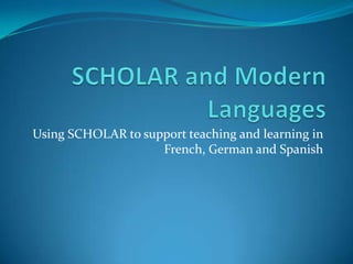 SCHOLAR and Modern Languages Using SCHOLAR to support teaching and learning in French, German and Spanish 
