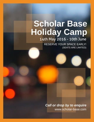 Call or drop by to enquire
www.scholar-base.com
Scholar Base
14th May 2016 - 10th June
RESERVE YOUR SPACE EARLY!
(SEATS ARE LIMITED)
Holiday Camp
 