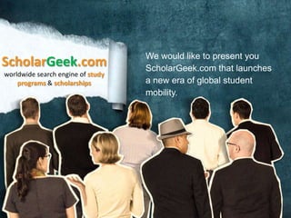 ScholarGeek.com
worldwide search engine of study
programs & scholarships

We would like to present you
ScholarGeek.com that launches
a new era of global student
mobility.

 