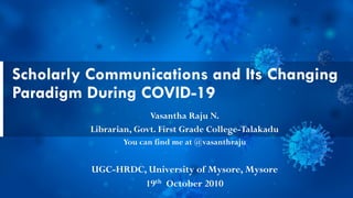 Scholarly Communications and Its Changing
Paradigm During COVID-19
Vasantha Raju N.
Librarian, Govt. First Grade College-Talakadu
You can find me at @vasanthraju
UGC-HRDC, University of Mysore, Mysore
19th October 2010
 