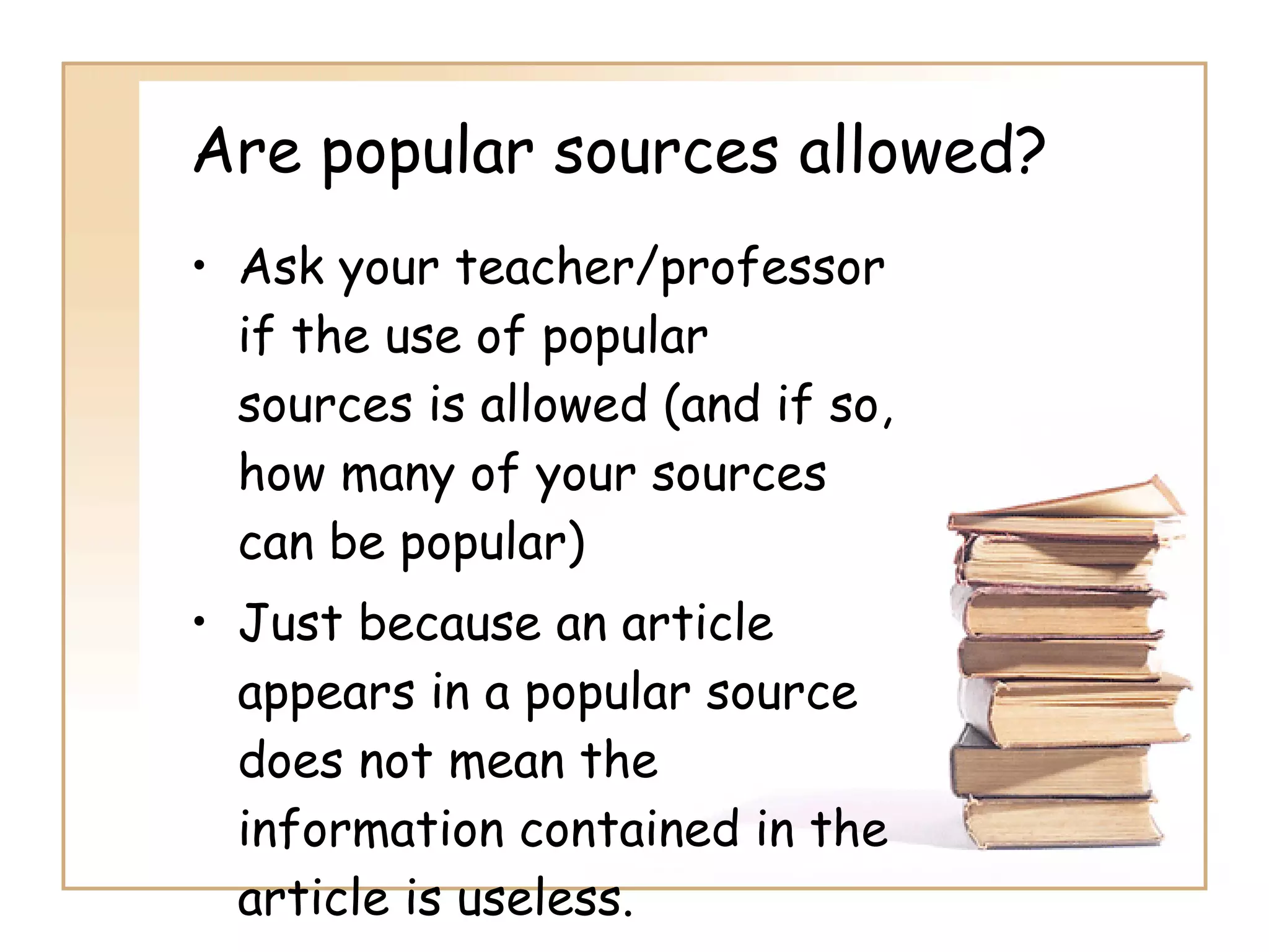 Are popular sources allowed? Ask your teacher/professor if the use of popular sources is allowed (and if so, how many of your sources can be popular) Just because an article appears in a popular source does not mean the information contained in the article is useless. 