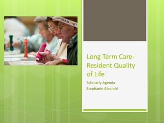 Long Term Care-
Resident Quality
of Life
Scholarly Agenda
Stephanie Aleandri
 