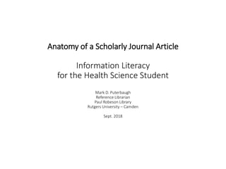 Anatomy of a Scholarly Journal Article
Information Literacy
for the Health Science Student
Mark D. Puterbaugh
Reference Librarian
Paul Robeson Library
Rutgers University – Camden
Sept. 2018
 