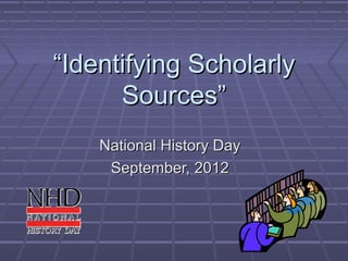 “Identifying Scholarly
      Sources”
    National History Day
     September, 2012
 