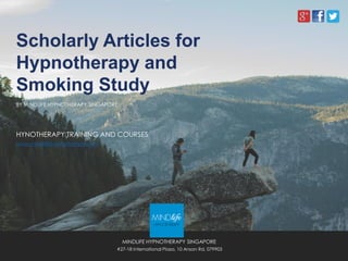 Scholarly Articles for
Hypnotherapy and
Smoking Study
BY MINDLIFE HYPNOTHERAPY SINGAPORE
MINDLIFE HYPNOTHERAPY SINGAPORE
#27-18 International Plaza, 10 Anson Rd, 079903
HYNOTHERAPY TRAINING AND COURSES
www.mindlifehypnotherapy.com
 