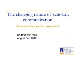 The changing nature of scholarly communication  Dr. Branwen Hide August 3rd, 2010 What does this mean for researchers? 