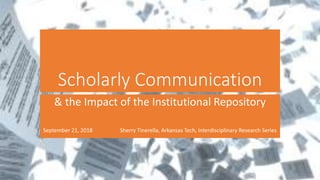 Scholarly Communication
& the Impact of the Institutional Repository
September 21, 2018 Sherry Tinerella, Arkansas Tech, Interdisciplinary Research Series
 